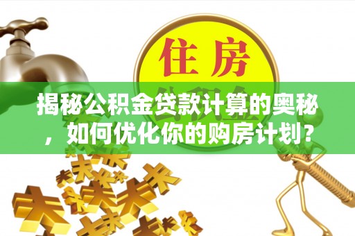 儋州揭秘公积金贷款计算的奥秘，如何优化你的购房计划？