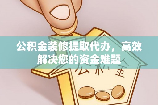 儋州公积金装修提取代办，高效解决您的资金难题