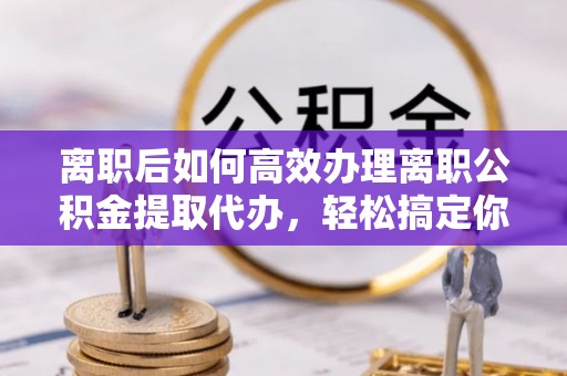 儋州离职后如何高效办理离职公积金提取代办，轻松搞定你的公积金