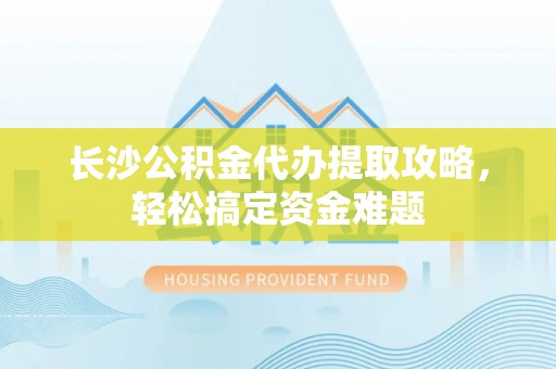 儋州长沙公积金代办提取攻略，轻松搞定资金难题