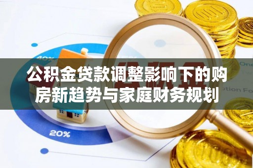 儋州公积金贷款调整影响下的购房新趋势与家庭财务规划