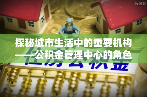 儋州探秘城市生活中的重要机构——公积金管理中心的角色与意义