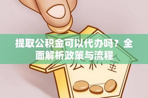 儋州提取公积金可以代办吗？全面解析政策与流程