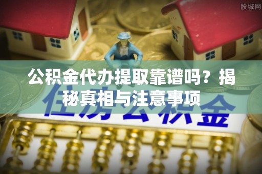 儋州公积金代办提取靠谱吗？揭秘真相与注意事项