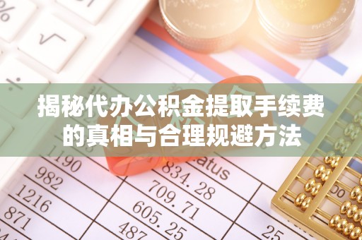 儋州揭秘代办公积金提取手续费的真相与合理规避方法