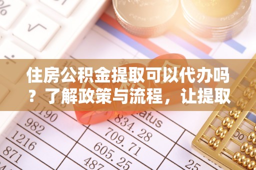 儋州住房公积金提取可以代办吗？了解政策与流程，让提取更便捷