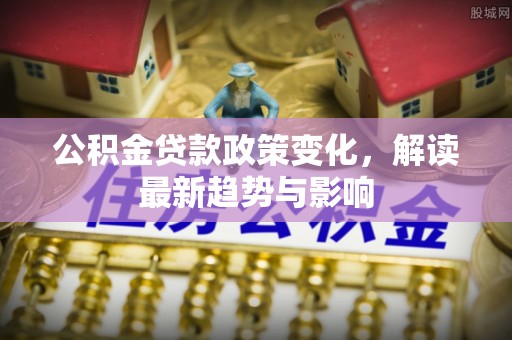 儋州公积金贷款政策变化，解读最新趋势与影响