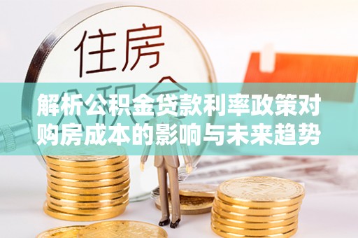 儋州解析公积金贷款利率政策对购房成本的影响与未来趋势