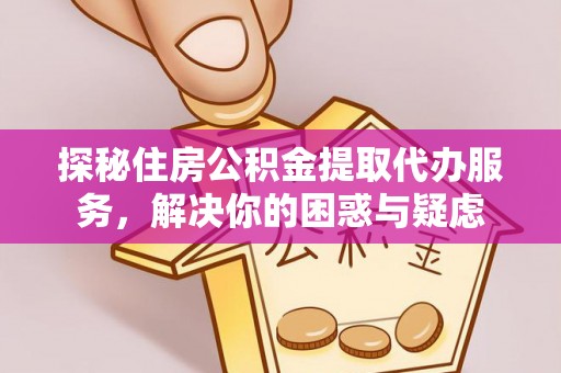 儋州探秘住房公积金提取代办服务，解决你的困惑与疑虑