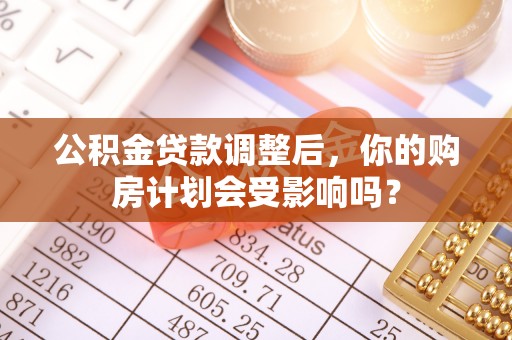 儋州公积金贷款调整后，你的购房计划会受影响吗？