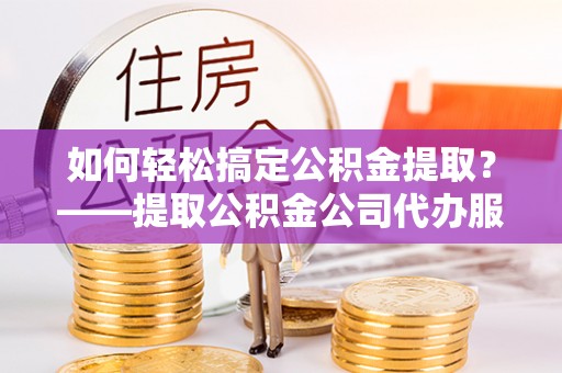 儋州如何轻松搞定公积金提取？——提取公积金公司代办服务全解析