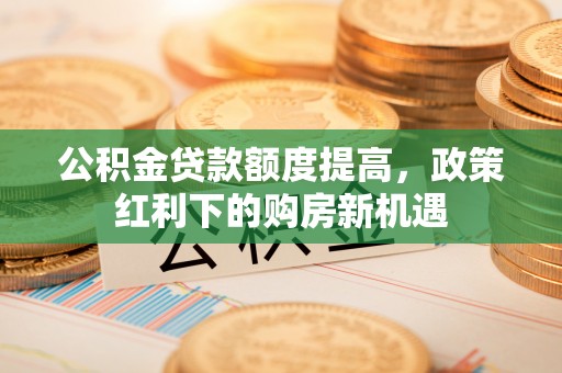 儋州公积金贷款额度提高，政策红利下的购房新机遇