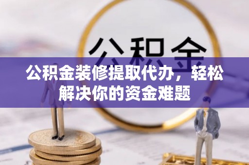 儋州公积金装修提取代办，轻松解决你的资金难题