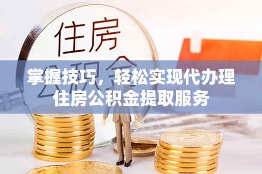 儋州掌握技巧，轻松实现代办理住房公积金提取服务