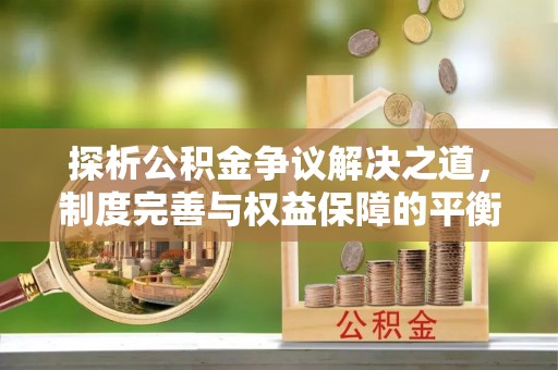 儋州探析公积金争议解决之道，制度完善与权益保障的平衡点