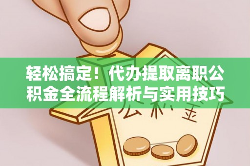 儋州轻松搞定！代办提取离职公积金全流程解析与实用技巧