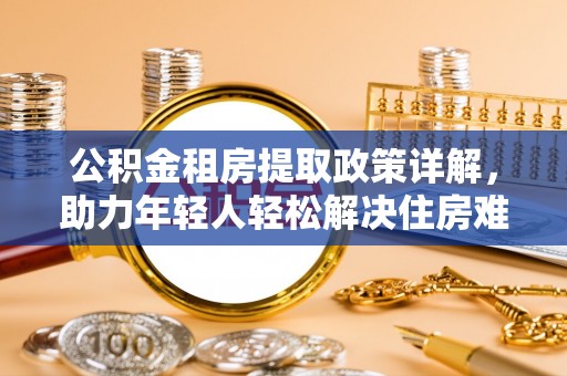 儋州公积金租房提取政策详解，助力年轻人轻松解决住房难题