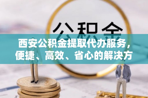 儋州西安公积金提取代办服务，便捷、高效、省心的解决方案