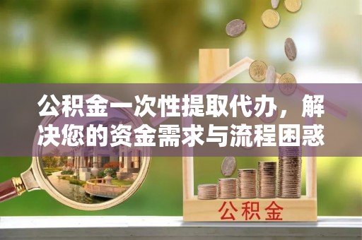 儋州公积金一次性提取代办，解决您的资金需求与流程困惑
