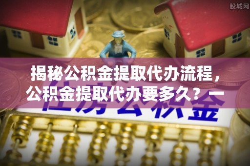 儋州揭秘公积金提取代办流程，公积金提取代办要多久？一文读懂
