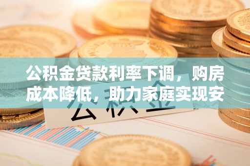 儋州公积金贷款利率下调，购房成本降低，助力家庭实现安居梦