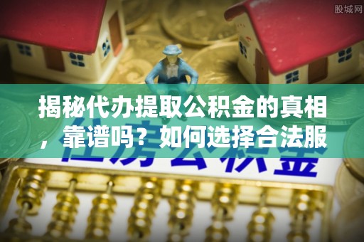 儋州揭秘代办提取公积金的真相，靠谱吗？如何选择合法服务？