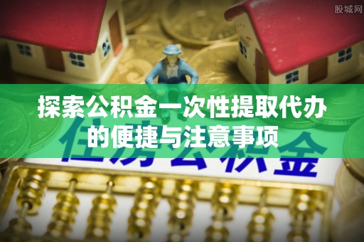 儋州探索公积金一次性提取代办的便捷与注意事项