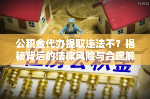 儋州公积金代办提取违法不？揭秘背后的法律风险与合理解决方案