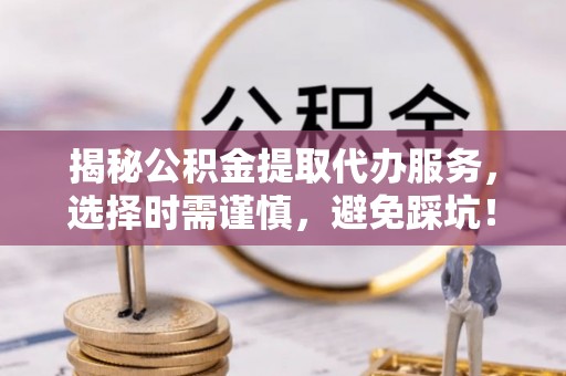 儋州揭秘公积金提取代办服务，选择时需谨慎，避免踩坑！