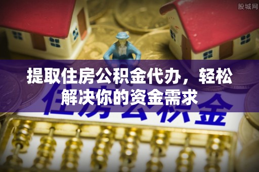 儋州提取住房公积金代办，轻松解决你的资金需求