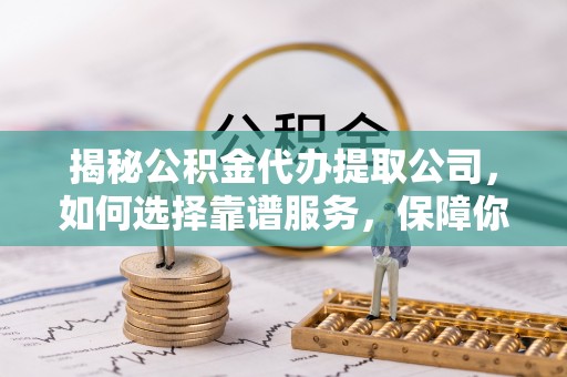 儋州揭秘公积金代办提取公司，如何选择靠谱服务，保障你的资金安全