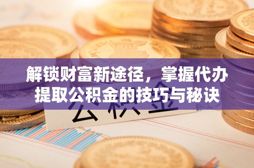 儋州解锁财富新途径，掌握代办提取公积金的技巧与秘诀