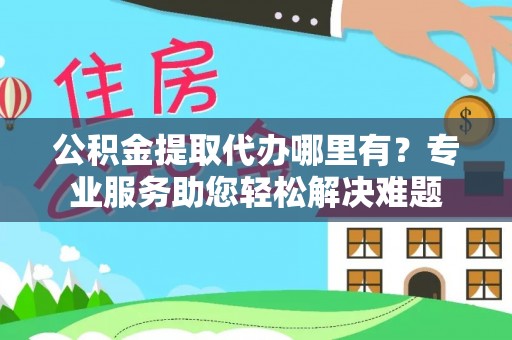 儋州公积金提取代办哪里有？专业服务助您轻松解决难题