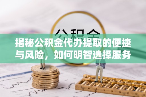 儋州揭秘公积金代办提取的便捷与风险，如何明智选择服务？