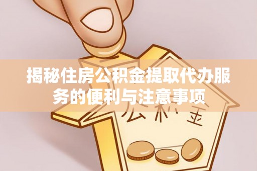 儋州揭秘住房公积金提取代办服务的便利与注意事项