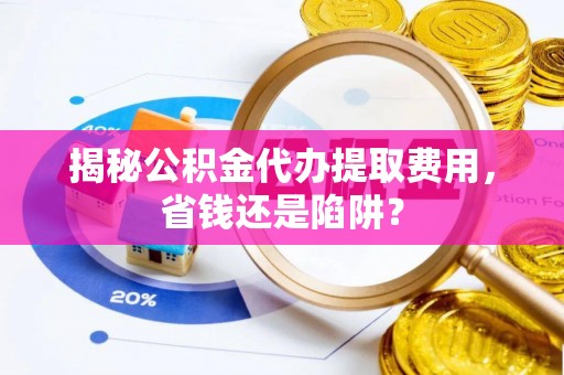 儋州揭秘公积金代办提取费用，省钱还是陷阱？