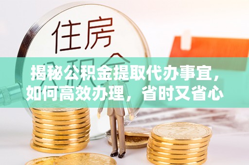 儋州揭秘公积金提取代办事宜，如何高效办理，省时又省心？