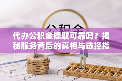 儋州代办公积金提取可靠吗？揭秘服务背后的真相与选择指南