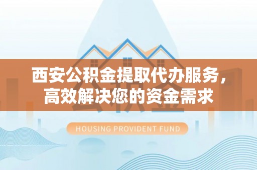 儋州西安公积金提取代办服务，高效解决您的资金需求