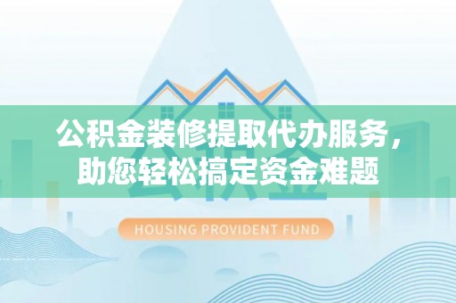 儋州公积金装修提取代办服务，助您轻松搞定资金难题