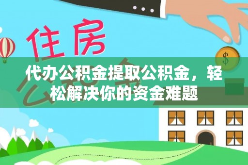 儋州代办公积金提取公积金，轻松解决你的资金难题