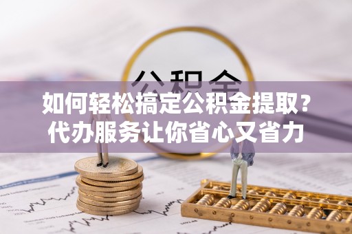 儋州如何轻松搞定公积金提取？代办服务让你省心又省力