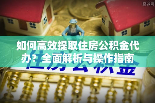 儋州如何高效提取住房公积金代办？全面解析与操作指南