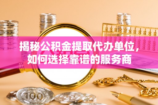 儋州揭秘公积金提取代办单位，如何选择靠谱的服务商