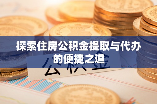 儋州探索住房公积金提取与代办的便捷之道