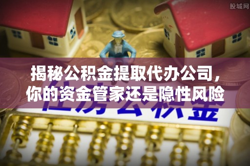 儋州揭秘公积金提取代办公司，你的资金管家还是隐性风险？