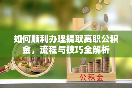 儋州如何顺利办理提取离职公积金，流程与技巧全解析