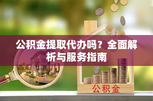 儋州公积金提取代办吗？全面解析与服务指南