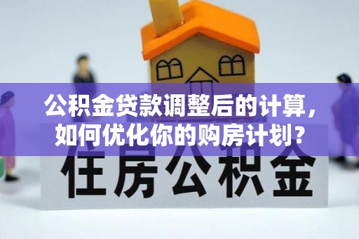儋州公积金贷款调整后的计算，如何优化你的购房计划？