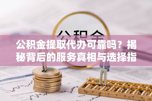 儋州公积金提取代办可靠吗？揭秘背后的服务真相与选择指南